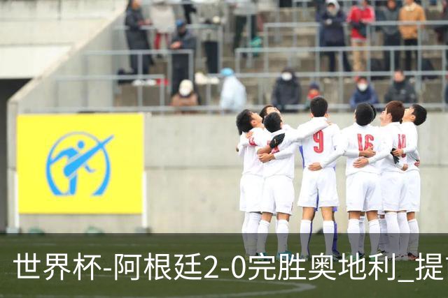世界杯-阿根廷2-0完胜奥地利 提前一轮小组出线